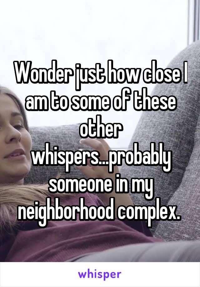 Wonder just how close I am to some of these other whispers...probably someone in my neighborhood complex. 