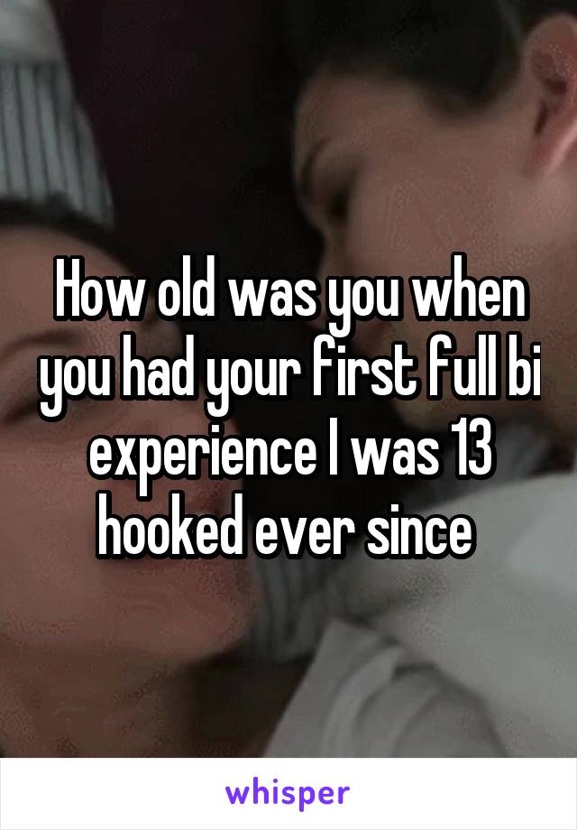 How old was you when you had your first full bi experience I was 13 hooked ever since 