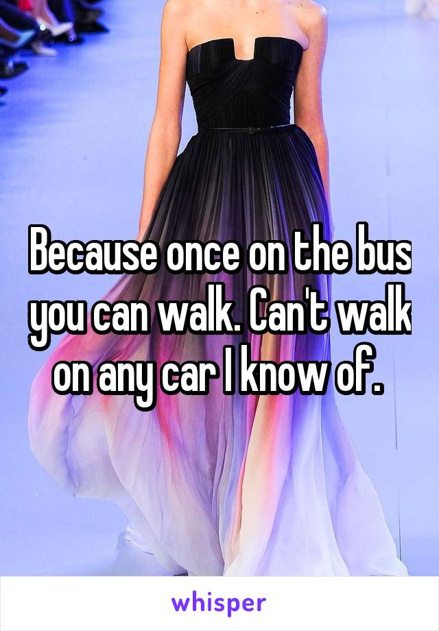 Because once on the bus you can walk. Can't walk on any car I know of. 