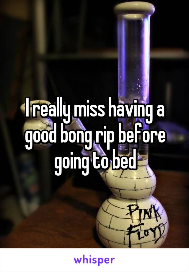 I really miss having a good bong rip before going to bed