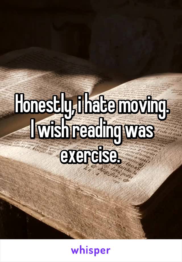 Honestly, i hate moving. I wish reading was exercise. 