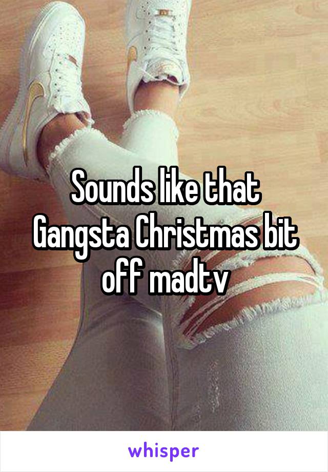 Sounds like that Gangsta Christmas bit off madtv