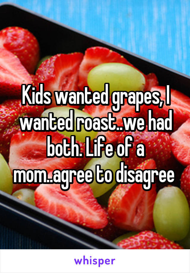 Kids wanted grapes, I wanted roast..we had both. Life of a mom..agree to disagree 