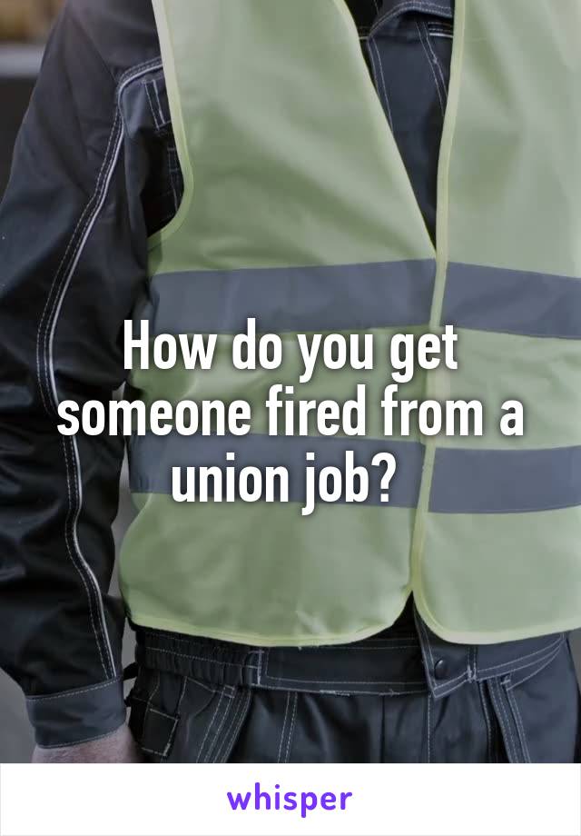 How do you get someone fired from a union job? 