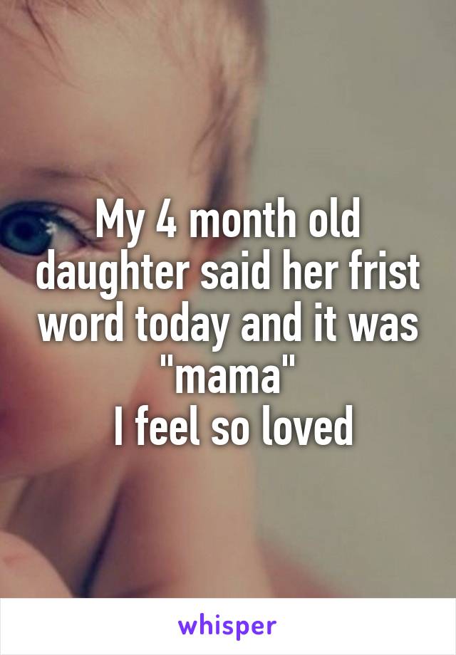My 4 month old daughter said her frist word today and it was "mama"
 I feel so loved