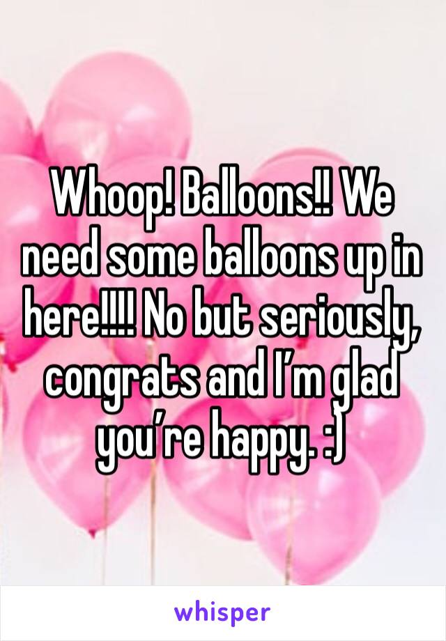 Whoop! Balloons!! We need some balloons up in here!!!! No but seriously, congrats and I’m glad you’re happy. :) 