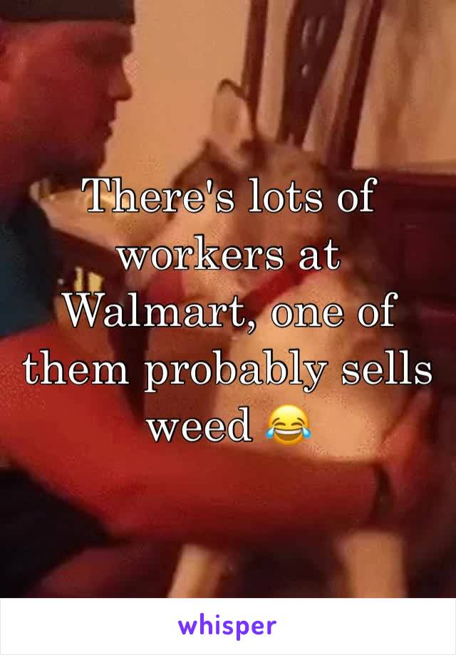 There's lots of workers at Walmart, one of them probably sells weed 😂