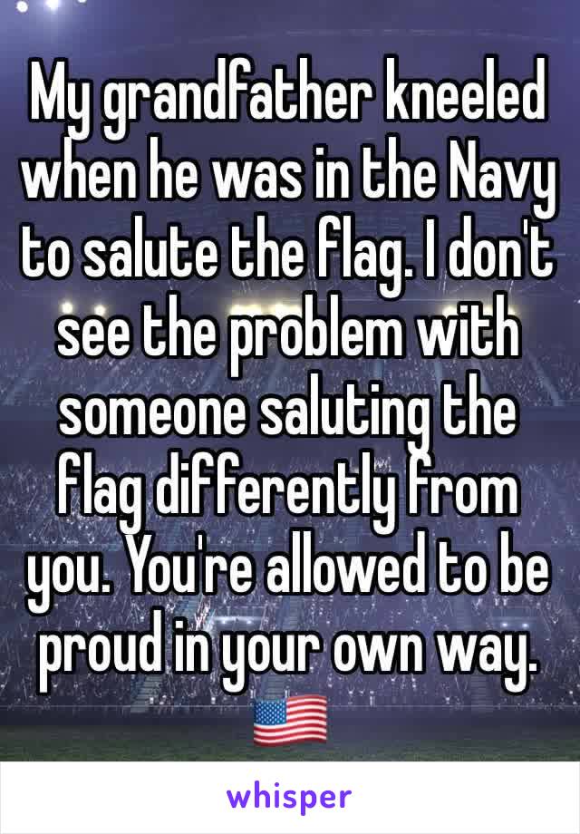 My grandfather kneeled when he was in the Navy to salute the flag. I don't see the problem with someone saluting the flag differently from you. You're allowed to be proud in your own way. 🇺🇸