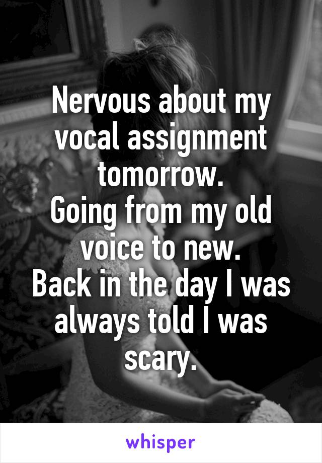 Nervous about my vocal assignment tomorrow.
Going from my old voice to new.
Back in the day I was always told I was scary.