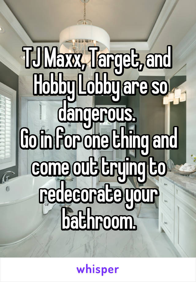 TJ Maxx, Target, and 
 Hobby Lobby are so dangerous. 
Go in for one thing and come out trying to redecorate your bathroom.