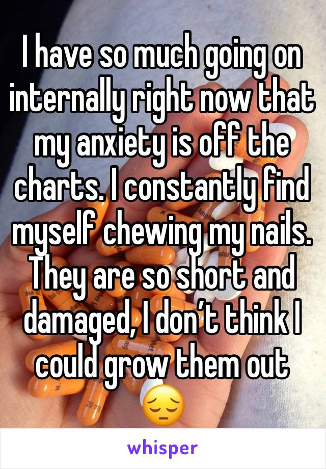 I have so much going on internally right now that my anxiety is off the charts. I constantly find myself chewing my nails. They are so short and damaged, I don’t think I could grow them out 😔