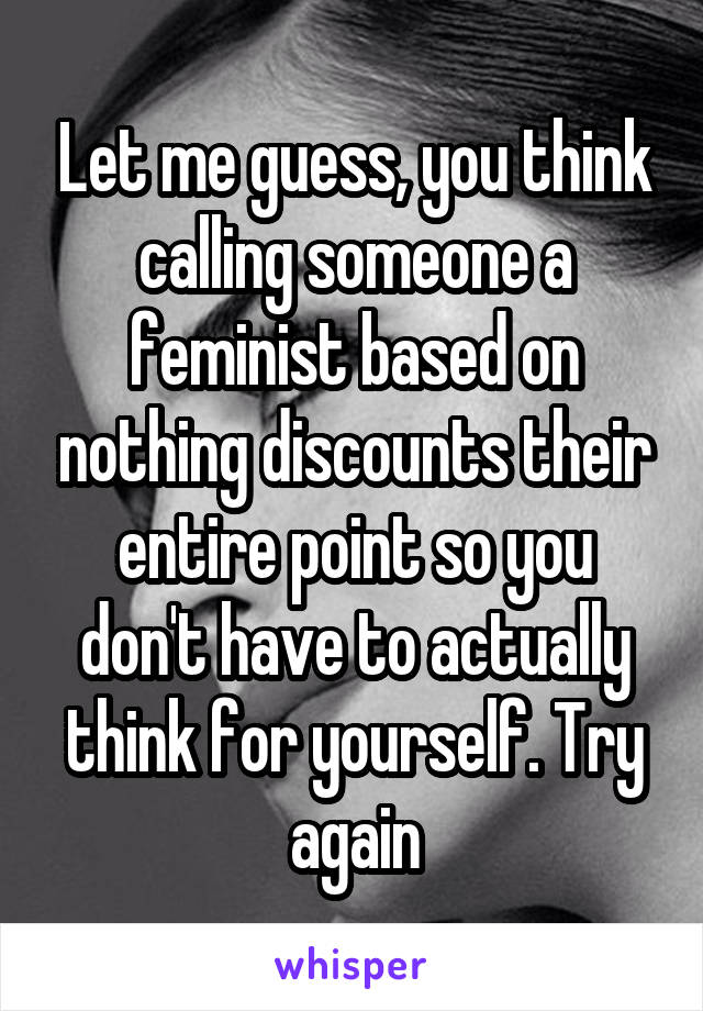 Let me guess, you think calling someone a feminist based on nothing discounts their entire point so you don't have to actually think for yourself. Try again