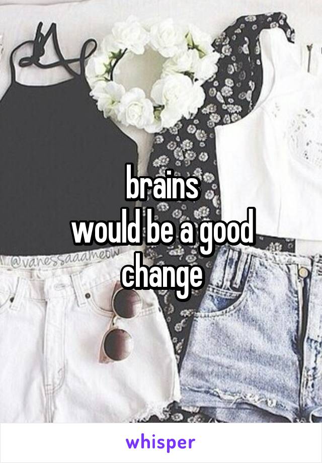 brains
would be a good change