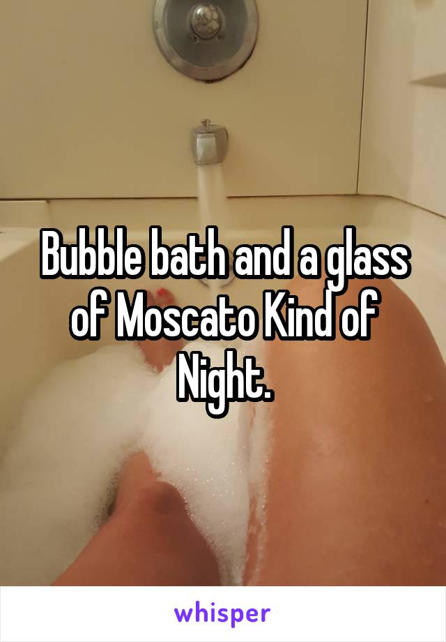 Bubble bath and a glass of Moscato Kind of Night.