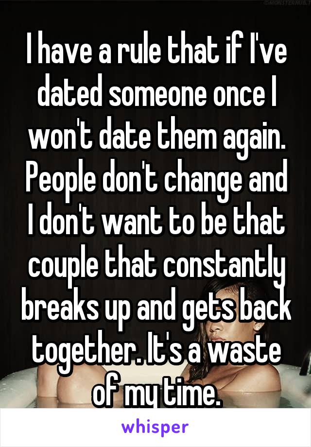 I have a rule that if I've dated someone once I won't date them again. People don't change and I don't want to be that couple that constantly breaks up and gets back together. It's a waste of my time.