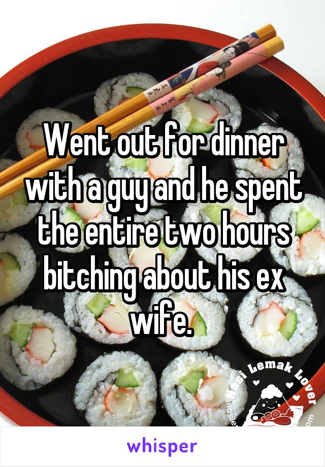 Went out for dinner with a guy and he spent the entire two hours bitching about his ex wife. 