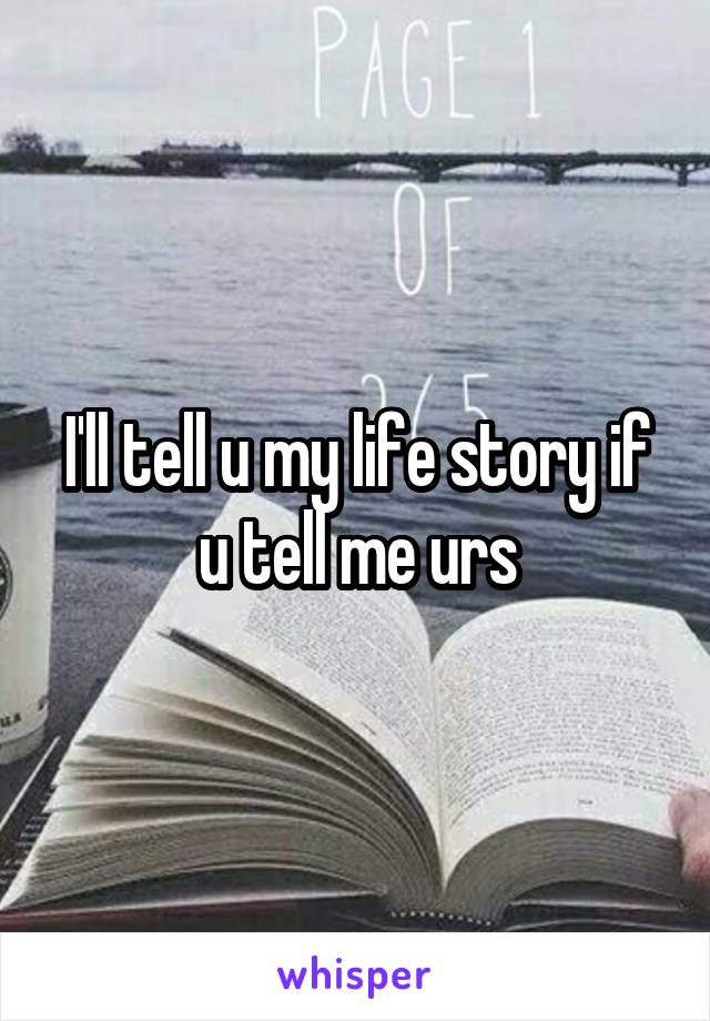 I'll tell u my life story if u tell me urs