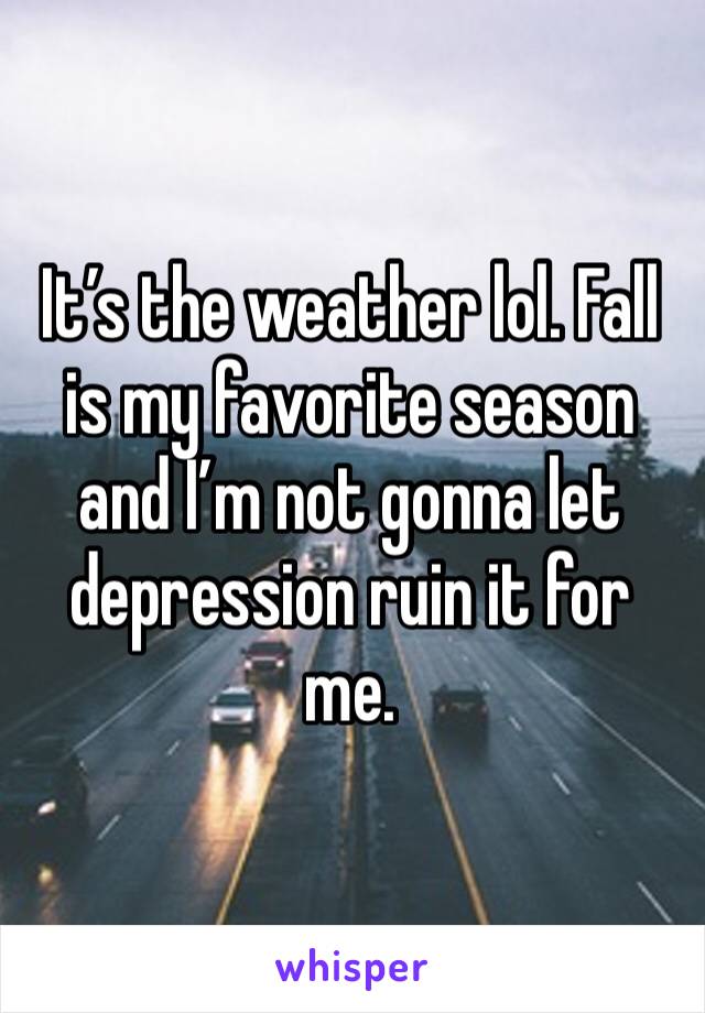 It’s the weather lol. Fall is my favorite season and I’m not gonna let depression ruin it for me.