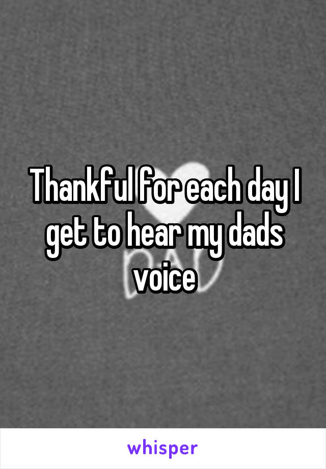 Thankful for each day I get to hear my dads voice