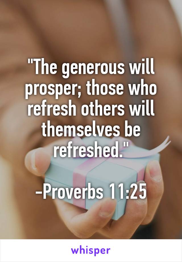 "The generous will prosper; those who refresh others will themselves be refreshed."

-Proverbs 11:25