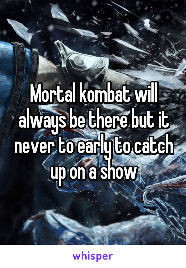 Mortal kombat will always be there but it never to early to catch up on a show