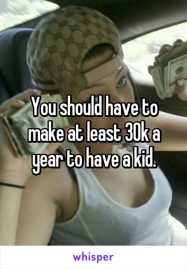 You should have to make at least 30k a year to have a kid.