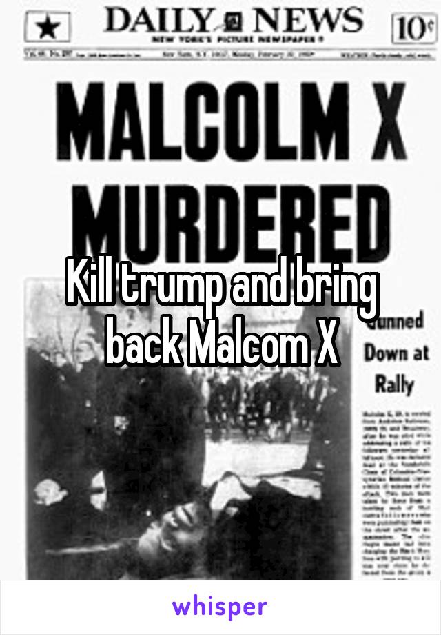 Kill trump and bring back Malcom X