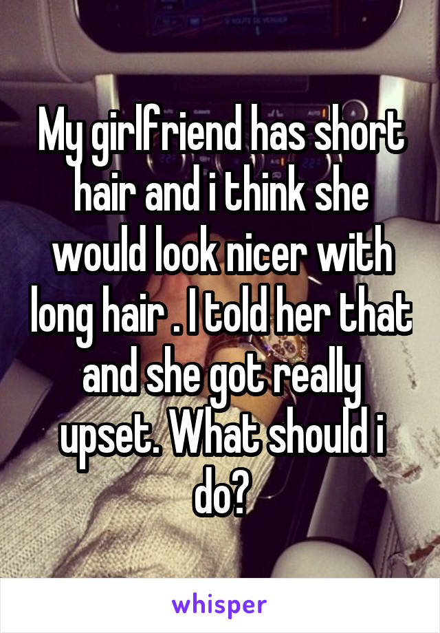 My girlfriend has short hair and i think she would look nicer with long hair . I told her that and she got really upset. What should i do?