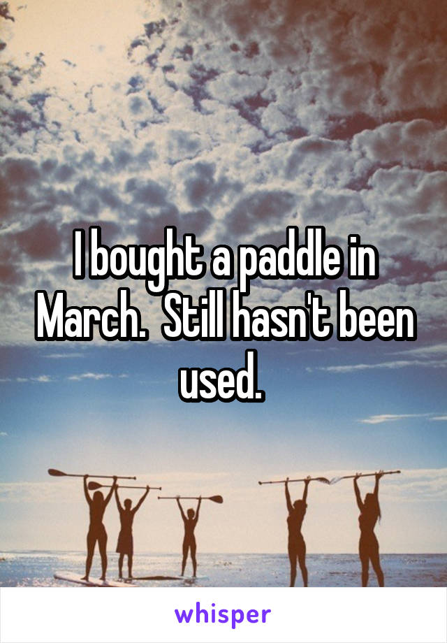 I bought a paddle in March.  Still hasn't been used. 