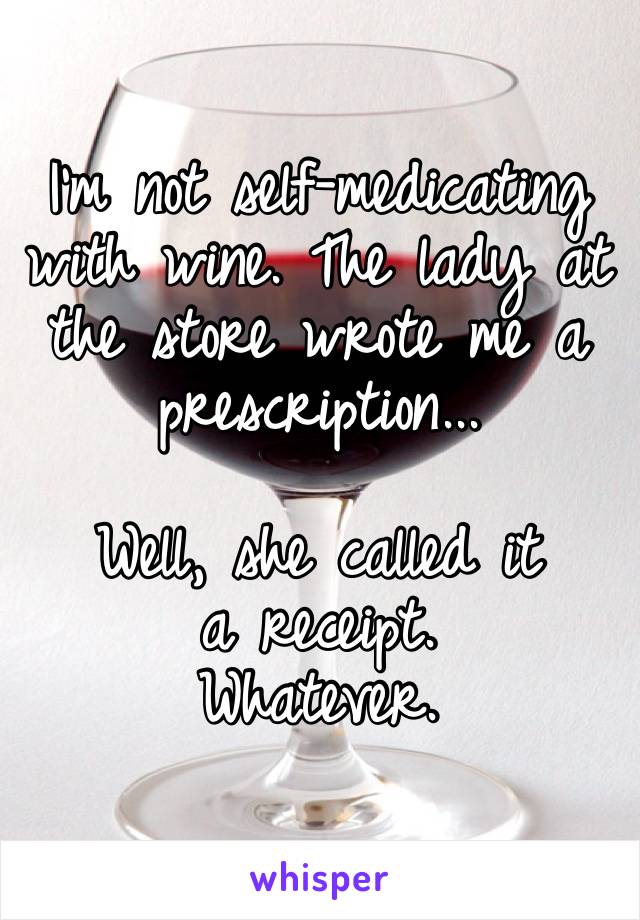 I’m not self-medicating with wine. The lady at the store wrote me a prescription...

Well, she called it a receipt. 
Whatever.