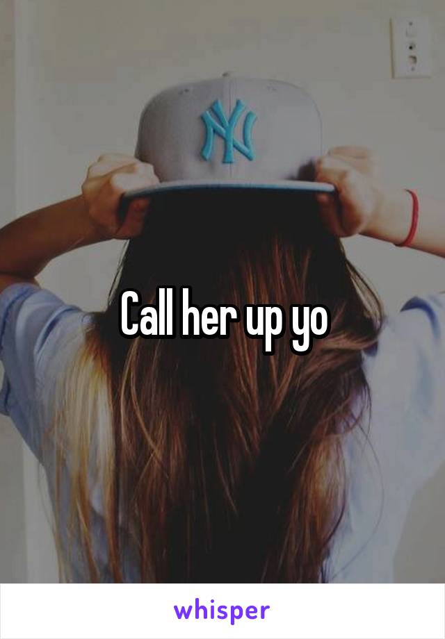 Call her up yo