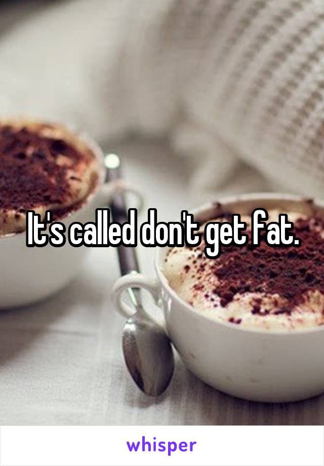 It's called don't get fat.
