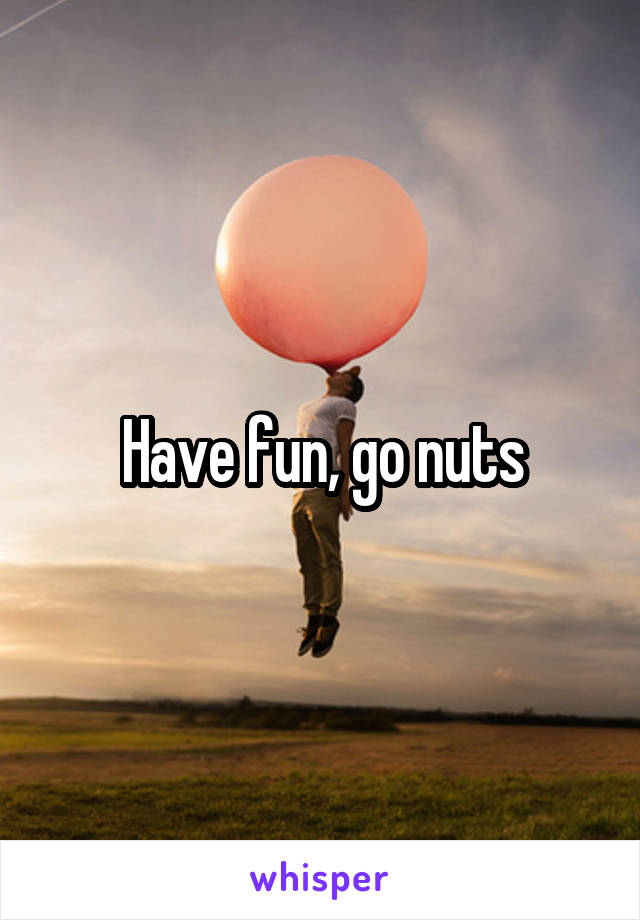 Have fun, go nuts