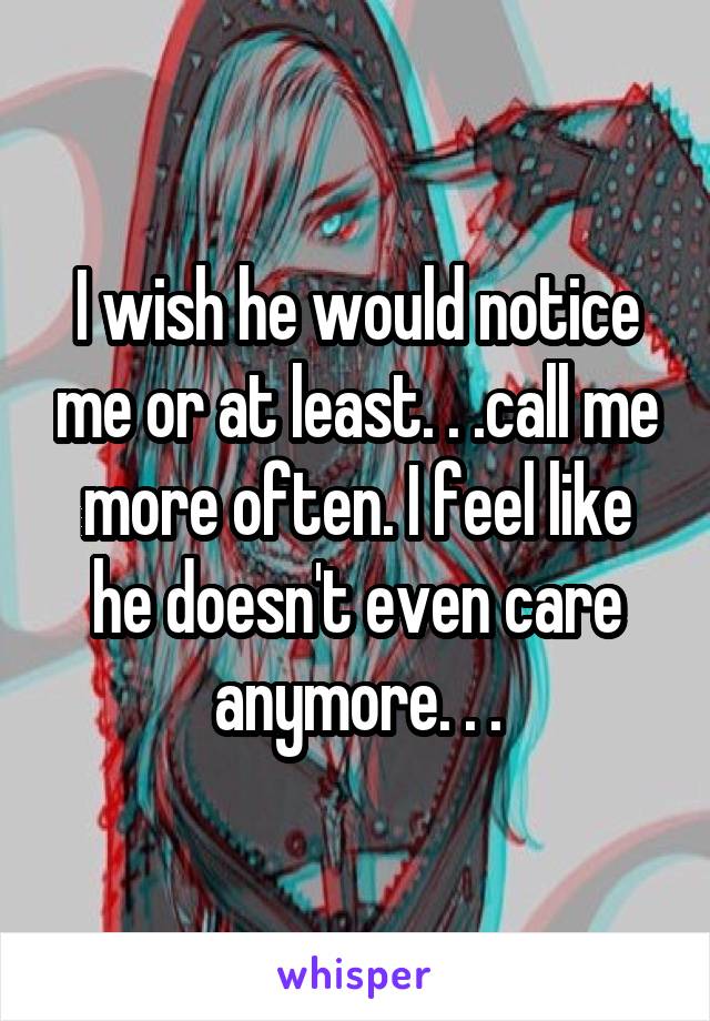 I wish he would notice me or at least. . .call me more often. I feel like he doesn't even care anymore. . .