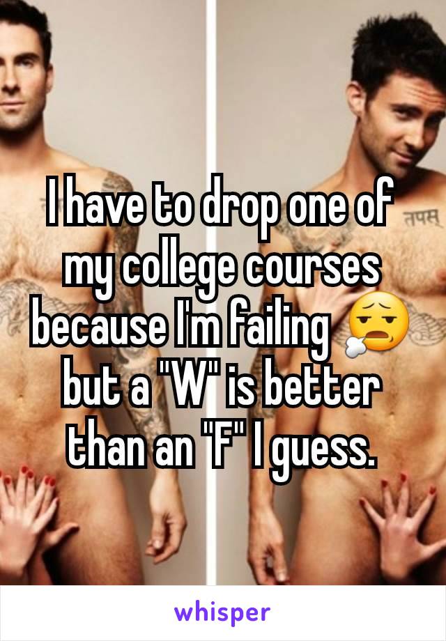 I have to drop one of my college courses because I'm failing ðŸ˜§ but a "W" is better than an "F" I guess.