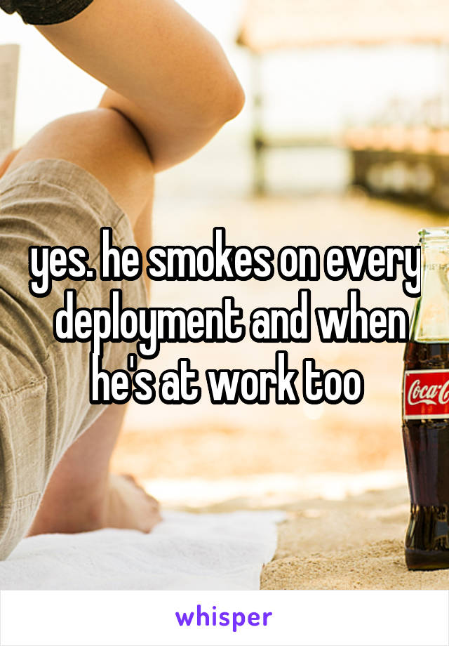 yes. he smokes on every  deployment and when he's at work too