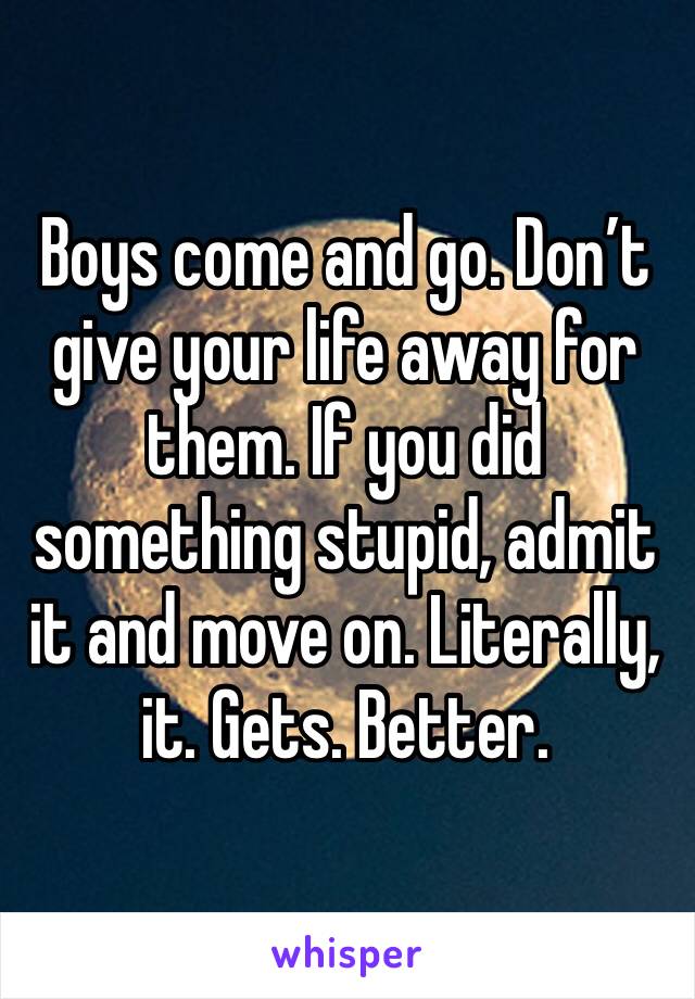 Boys come and go. Don’t give your life away for them. If you did something stupid, admit it and move on. Literally, it. Gets. Better. 