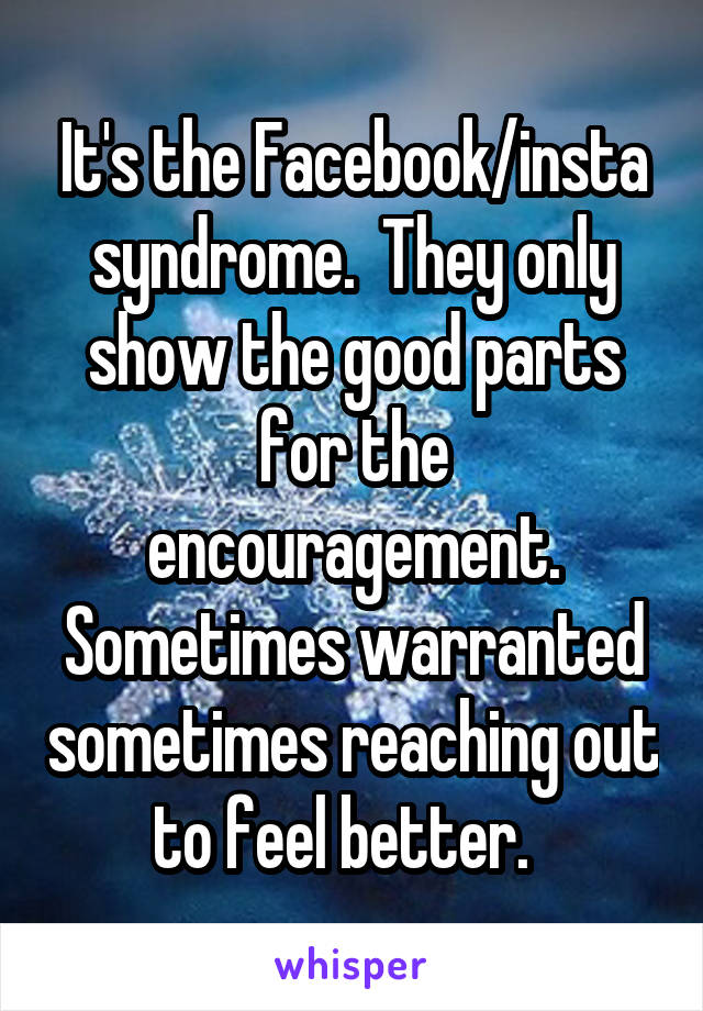 It's the Facebook/insta syndrome.  They only show the good parts for the encouragement. Sometimes warranted sometimes reaching out to feel better.  