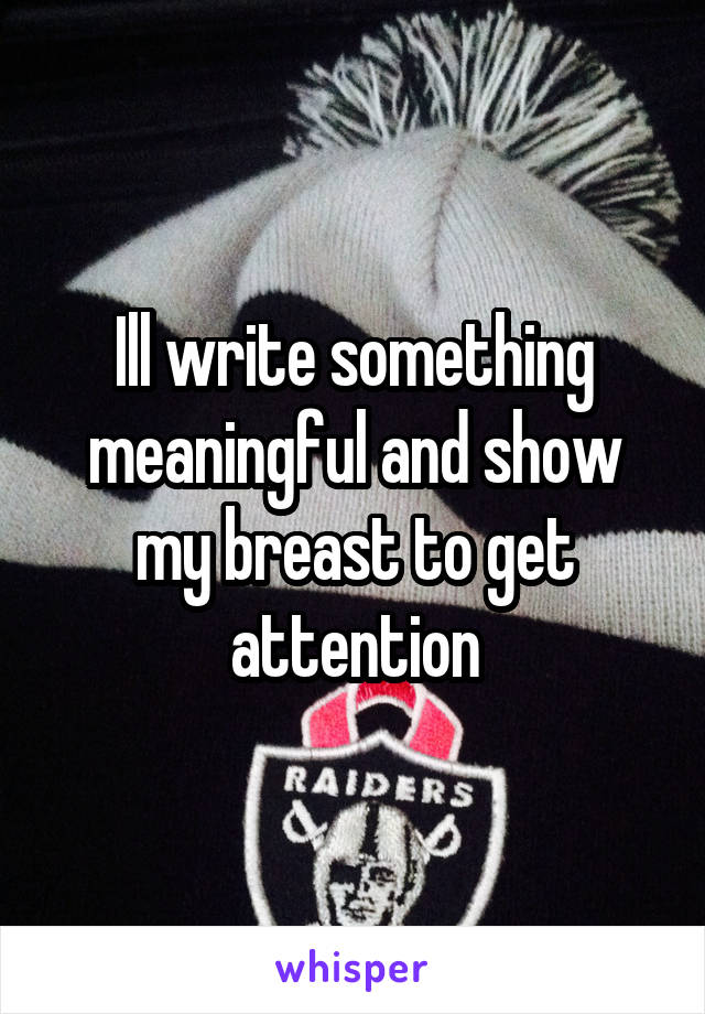 Ill write something meaningful and show my breast to get attention