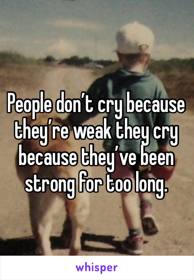 People don’t cry because they’re weak they cry because they’ve been strong for too long.