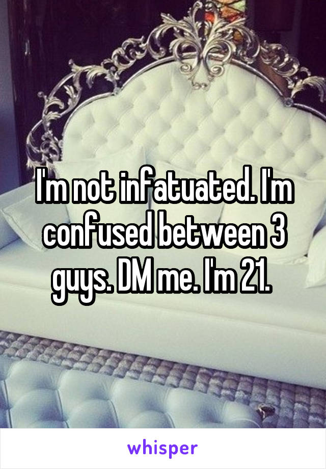 I'm not infatuated. I'm confused between 3 guys. DM me. I'm 21. 