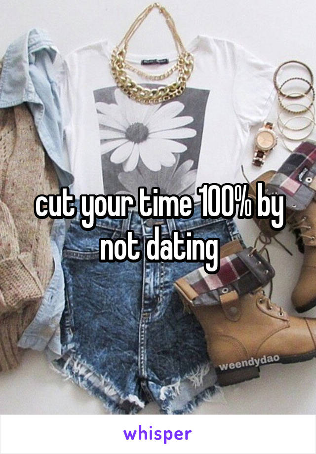 cut your time 100% by not dating