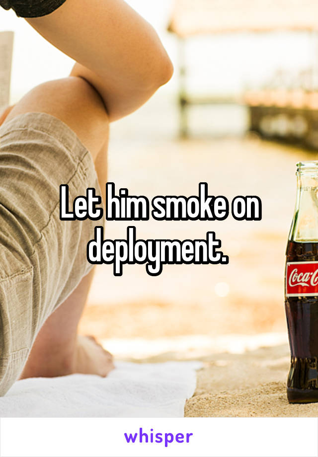 Let him smoke on deployment. 
