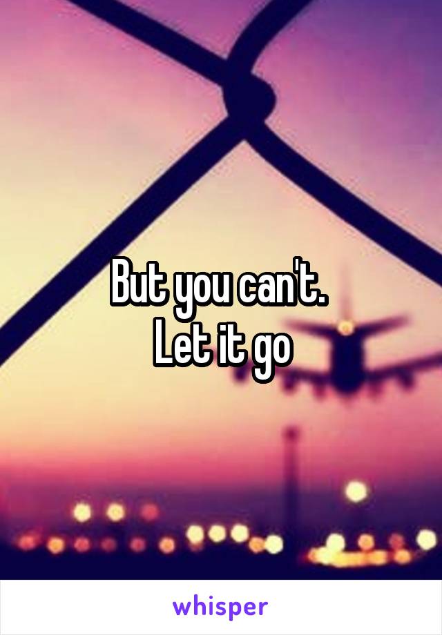 But you can't. 
Let it go