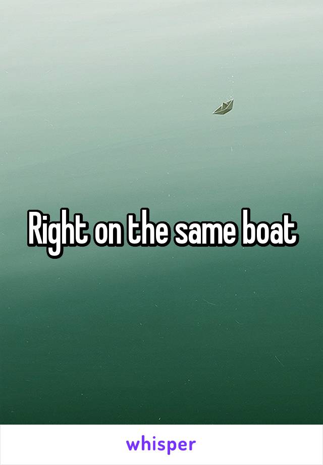 Right on the same boat