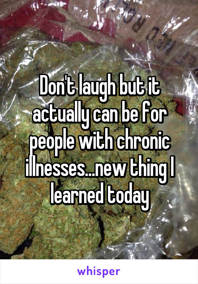 Don't laugh but it actually can be for people with chronic illnesses...new thing I learned today