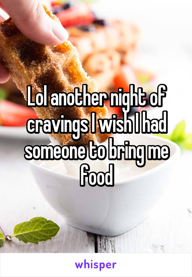 Lol another night of cravings I wish I had someone to bring me food