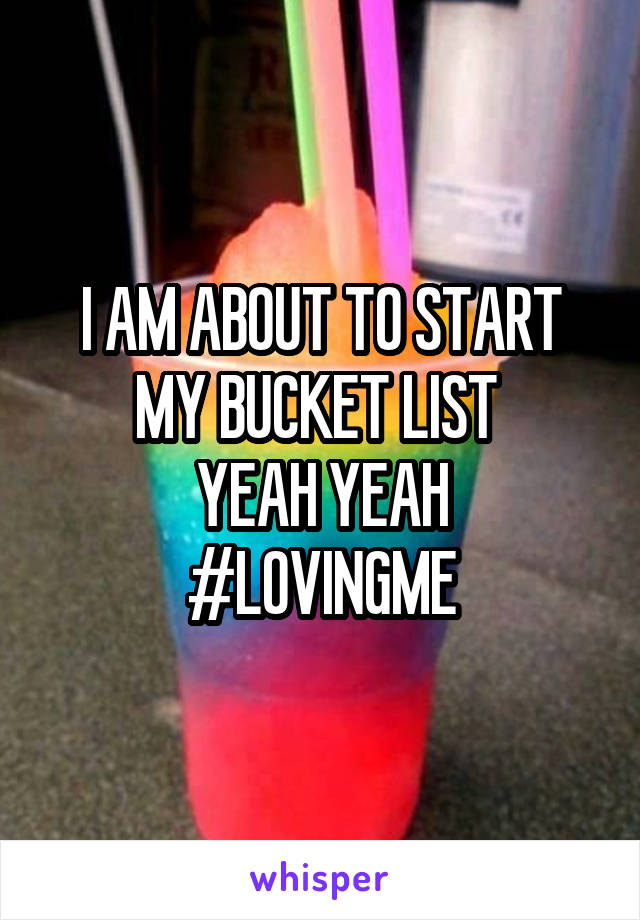 I AM ABOUT TO START MY BUCKET LIST 
YEAH YEAH
#LOVINGME