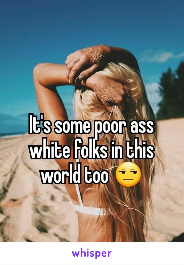 It's some poor ass white folks in this world too 😒
