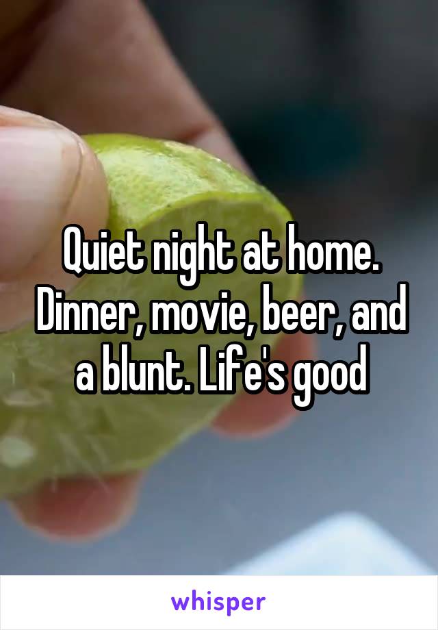 Quiet night at home. Dinner, movie, beer, and a blunt. Life's good